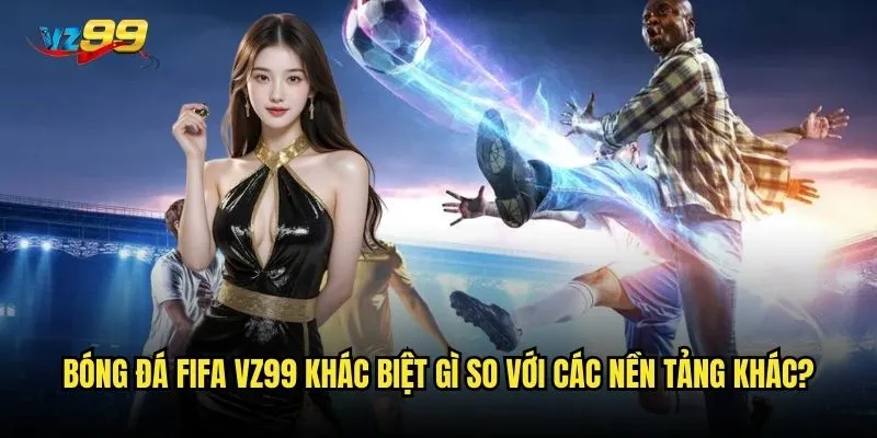 Bóng đá FIFA vz99 khác biệt gì so với các nền tảng khác?