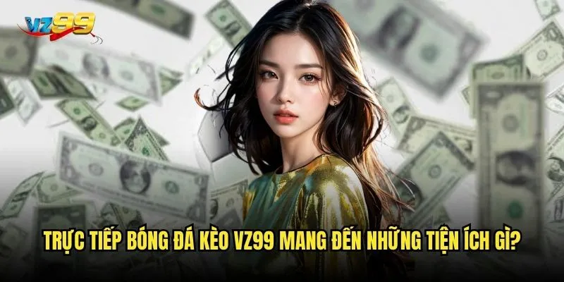 Trực tiếp bóng đá kèo vz99 mang đến những tiện ích gì?