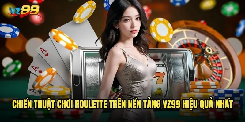 Chiến thuật chơi Roulette trên nền tảng vz99 hiệu quả nhất