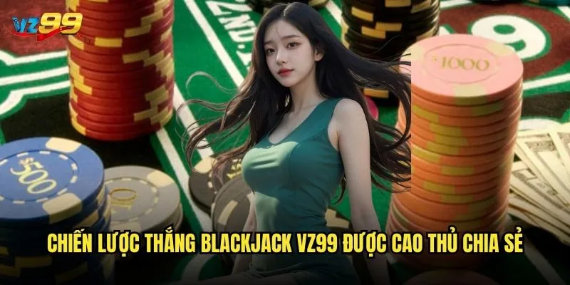 Chiến lược thắng Blackjack vz99 được cao thủ chia sẻ
