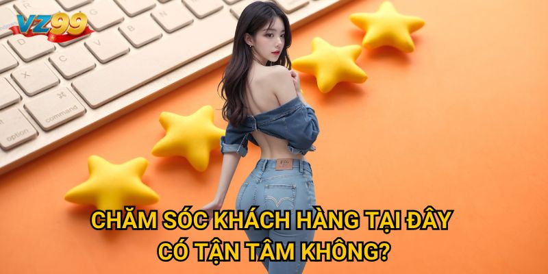 Trang chủ 34 Chăm sóc khách hàng tại đây có tận tâm không?